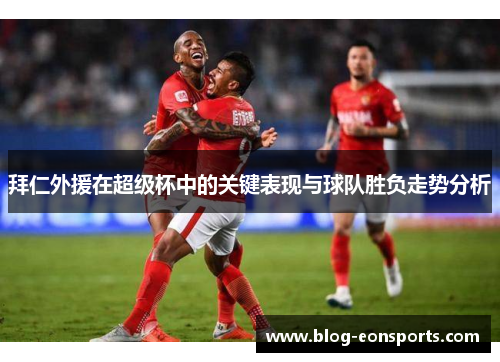 拜仁外援在超级杯中的关键表现与球队胜负走势分析