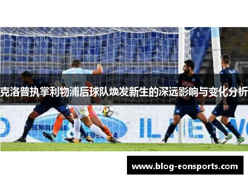 克洛普执掌利物浦后球队焕发新生的深远影响与变化分析