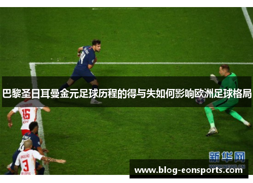 巴黎圣日耳曼金元足球历程的得与失如何影响欧洲足球格局