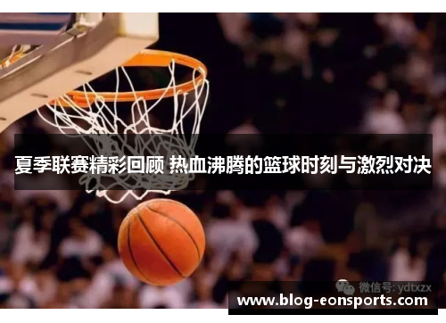 夏季联赛精彩回顾 热血沸腾的篮球时刻与激烈对决