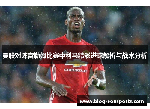 曼联对阵富勒姆比赛中利马精彩进球解析与战术分析