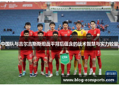 中国队与吉尔吉斯斯坦战平背后蕴含的战术智慧与实力较量