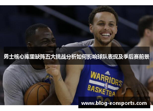勇士核心库里缺阵五大挑战分析如何影响球队表现及季后赛前景