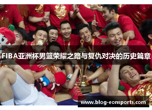 FIBA亚洲杯男篮荣耀之路与复仇对决的历史篇章