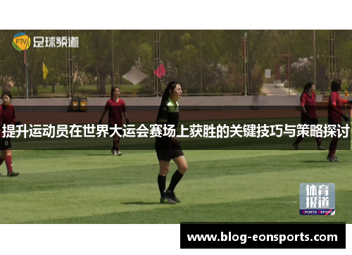 提升运动员在世界大运会赛场上获胜的关键技巧与策略探讨