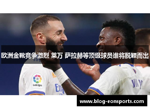 欧洲金靴竞争激烈 莱万 萨拉赫等顶级球员谁将脱颖而出