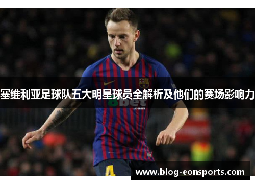 塞维利亚足球队五大明星球员全解析及他们的赛场影响力