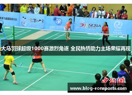 大马羽球超级1000赛激烈角逐 全民热情助力主场荣耀再现