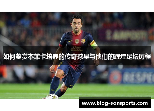 如何鉴赏本菲卡培养的传奇球星与他们的辉煌足坛历程