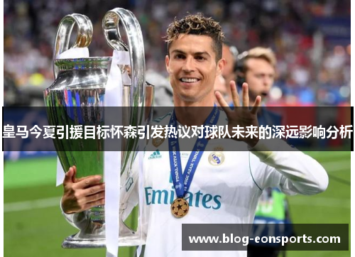 皇马今夏引援目标怀森引发热议对球队未来的深远影响分析