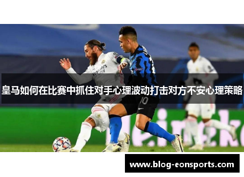 皇马如何在比赛中抓住对手心理波动打击对方不安心理策略