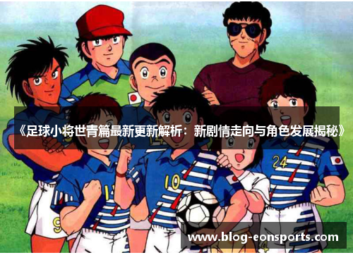 《足球小将世青篇最新更新解析：新剧情走向与角色发展揭秘》