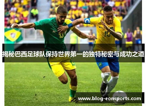 揭秘巴西足球队保持世界第一的独特秘密与成功之道