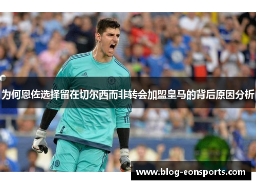 为何恩佐选择留在切尔西而非转会加盟皇马的背后原因分析