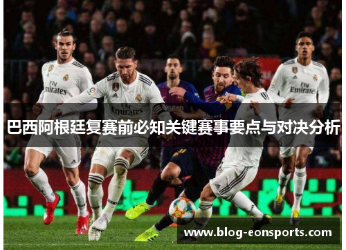 巴西阿根廷复赛前必知关键赛事要点与对决分析