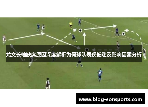 尤文长袖缺席原因深度解析为何球队表现低迷及影响因素分析
