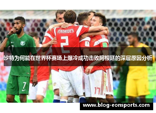 沙特为何能在世界杯赛场上爆冷成功击败阿根廷的深层原因分析