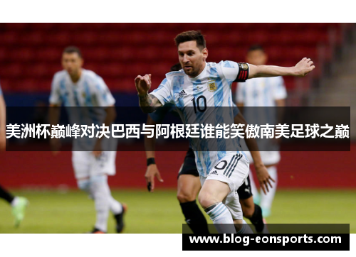 美洲杯巅峰对决巴西与阿根廷谁能笑傲南美足球之巅