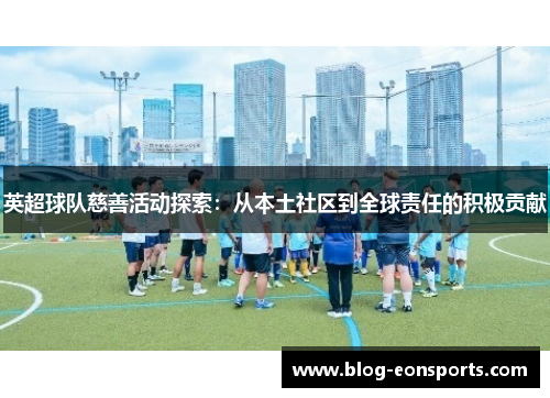 英超球队慈善活动探索：从本土社区到全球责任的积极贡献