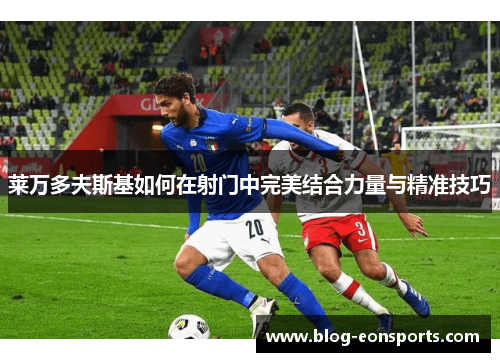 莱万多夫斯基如何在射门中完美结合力量与精准技巧