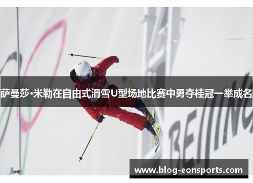 萨曼莎·米勒在自由式滑雪U型场地比赛中勇夺桂冠一举成名