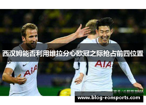 西汉姆能否利用维拉分心欧冠之际抢占前四位置