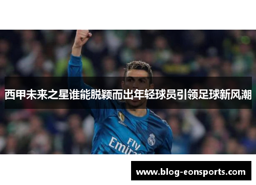 西甲未来之星谁能脱颖而出年轻球员引领足球新风潮 西甲未来之星谁能脱颖而出年轻球员引领足球新风潮