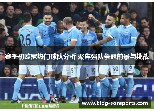 赛季初欧冠热门球队分析 聚焦强队争冠前景与挑战