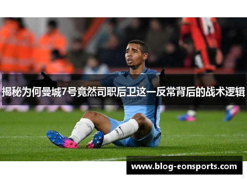揭秘为何曼城7号竟然司职后卫这一反常背后的战术逻辑