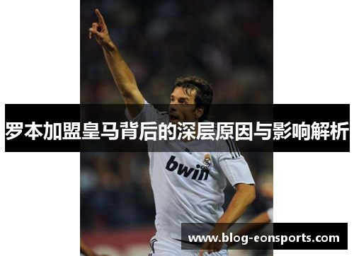 罗本加盟皇马背后的深层原因与影响解析 罗本加盟皇马背后的深层原因与影响解析