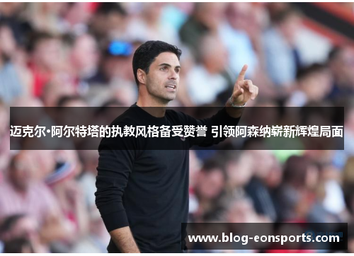 迈克尔·阿尔特塔的执教风格备受赞誉 引领阿森纳崭新辉煌局面