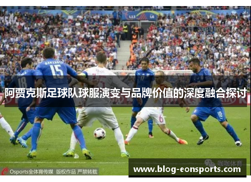 阿贾克斯足球队球服演变与品牌价值的深度融合探讨
