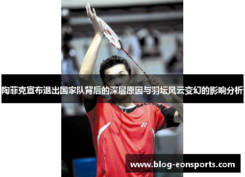 陶菲克宣布退出国家队背后的深层原因与羽坛风云变幻的影响分析